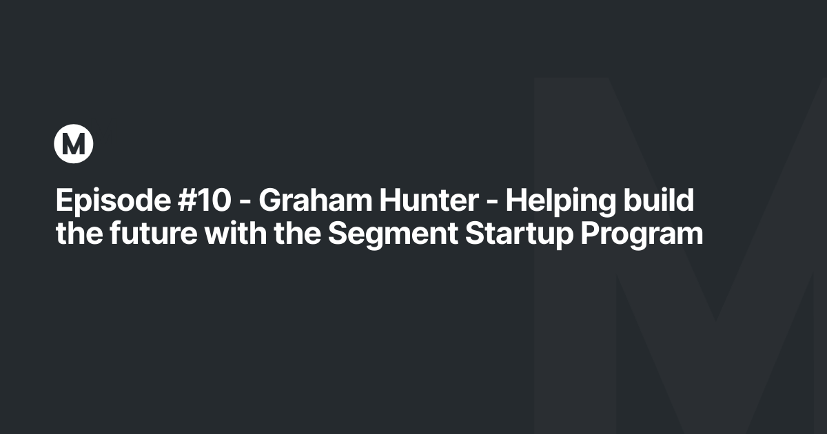 Episode #10 - Graham Hunter - Helping build the future with the Segment Startup Program