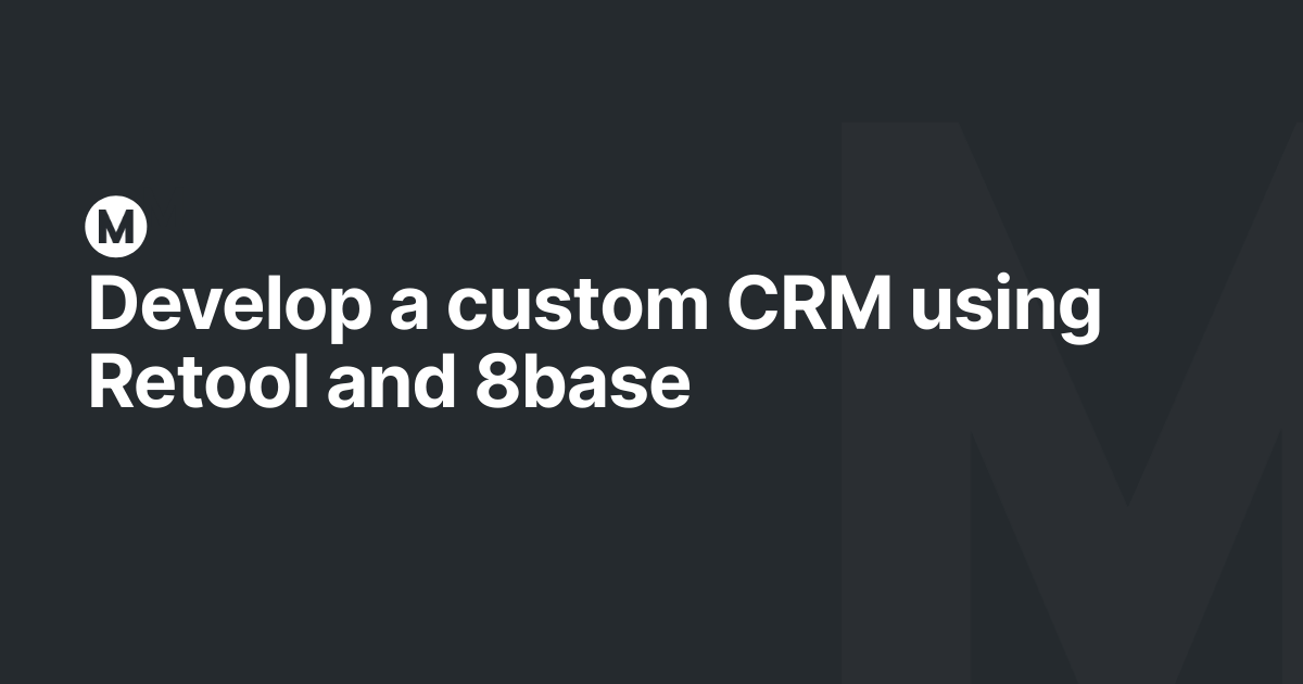 Develop a custom CRM using Retool and 8base