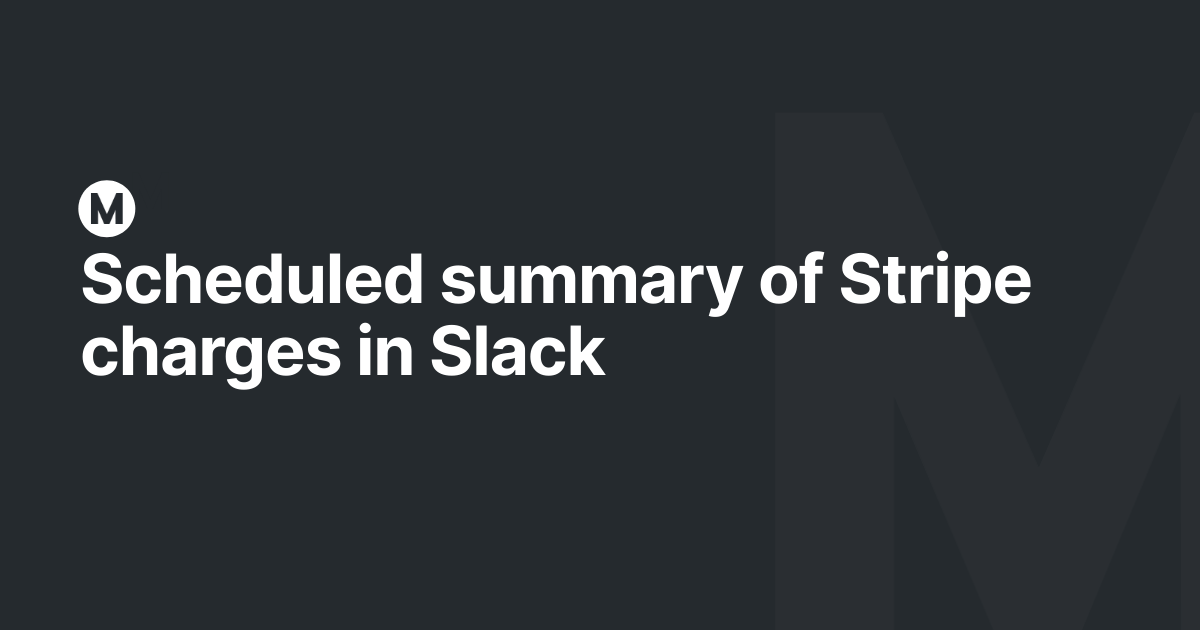 Scheduled summary of Stripe charges in Slack